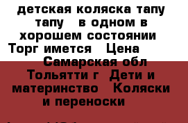 детская коляска тапу тапу 3 в одном в хорошем состоянии .Торг имется › Цена ­ 16 000 - Самарская обл., Тольятти г. Дети и материнство » Коляски и переноски   